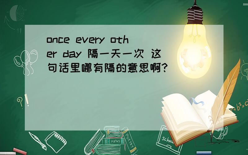 once every other day 隔一天一次 这句话里哪有隔的意思啊?