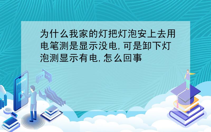 为什么我家的灯把灯泡安上去用电笔测是显示没电,可是卸下灯泡测显示有电,怎么回事