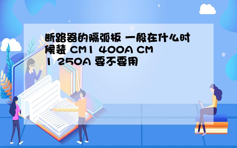 断路器的隔弧板 一般在什么时候装 CM1 400A CM1 250A 要不要用