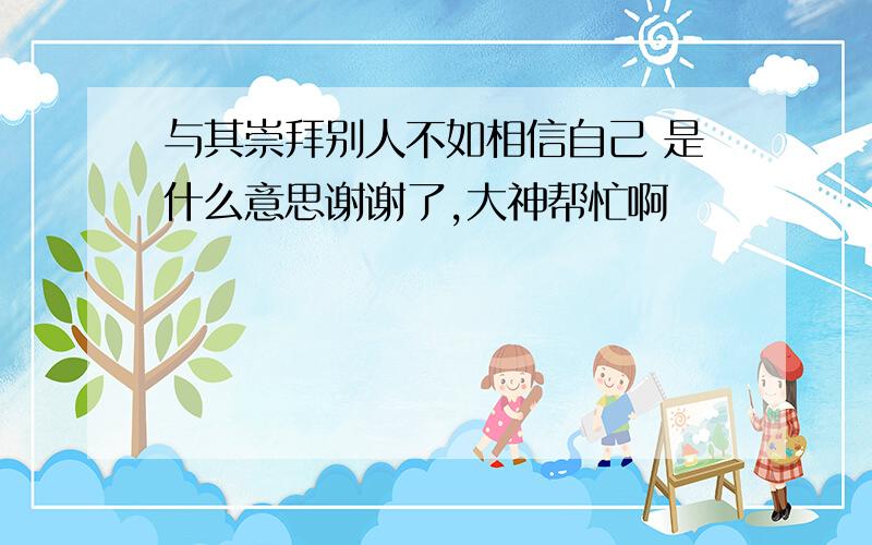 与其崇拜别人不如相信自己 是什么意思谢谢了,大神帮忙啊