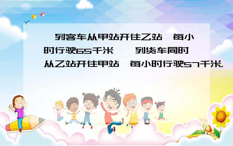 一列客车从甲站开往乙站,每小时行驶65千米,一列货车同时从乙站开往甲站,每小时行驶57千米.一列客车从甲站开往乙站,每小时行驶65千米,一列货车同时从乙站开往甲站,每小时行驶57千米,两车