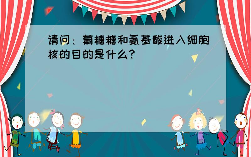 请问：葡糖糖和氨基酸进入细胞核的目的是什么?