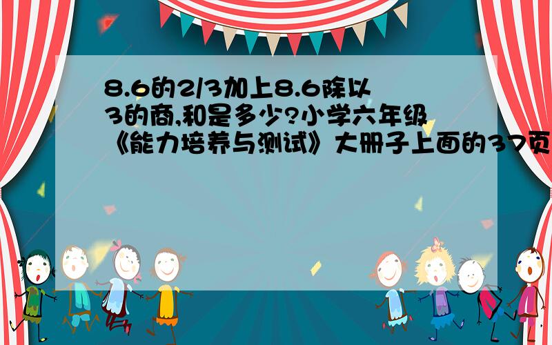 8.6的2/3加上8.6除以3的商,和是多少?小学六年级《能力培养与测试》大册子上面的37页的第三大题的第一小题.