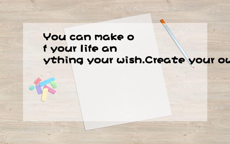 You can make of your life anything your wish.Create your own life and then