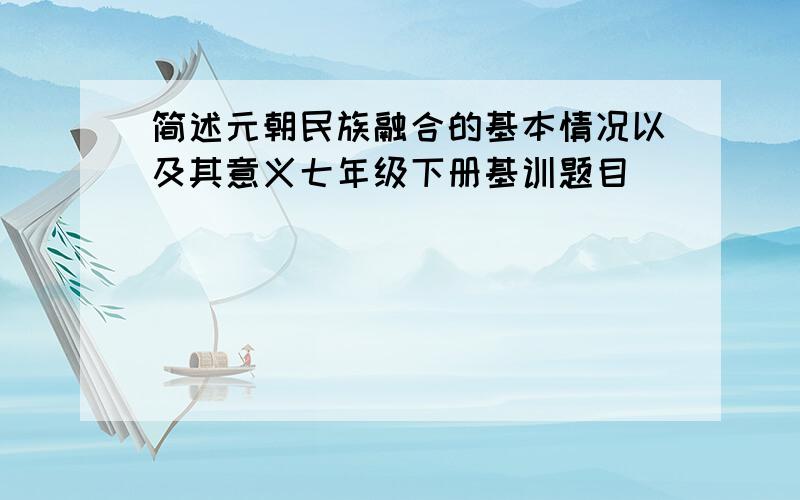 简述元朝民族融合的基本情况以及其意义七年级下册基训题目