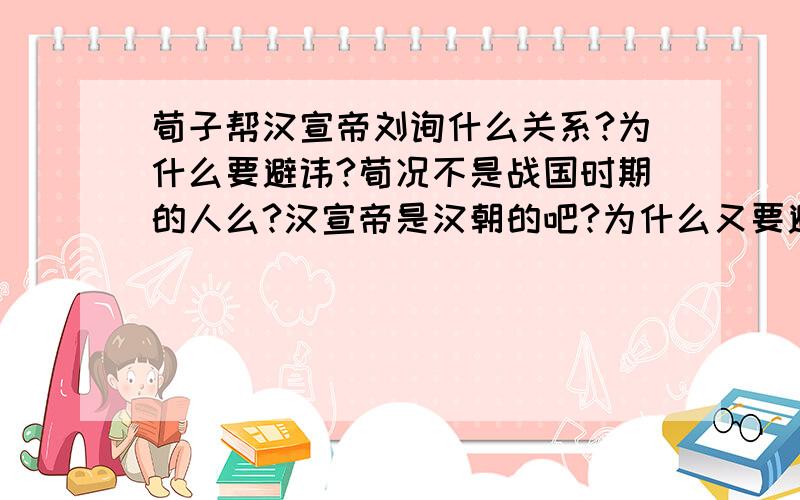 荀子帮汉宣帝刘询什么关系?为什么要避讳?荀况不是战国时期的人么?汉宣帝是汉朝的吧?为什么又要避讳改成孙卿呢?压根不是一个朝代的呀!这是荀子知道么?什么情况?