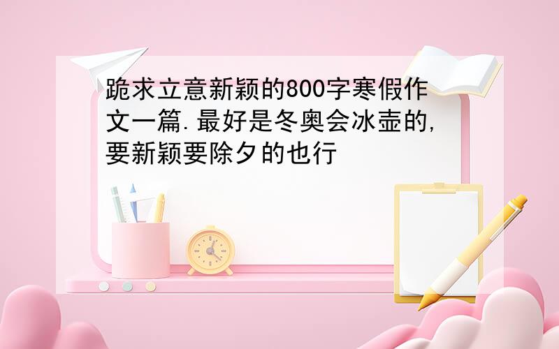 跪求立意新颖的800字寒假作文一篇.最好是冬奥会冰壶的,要新颖要除夕的也行