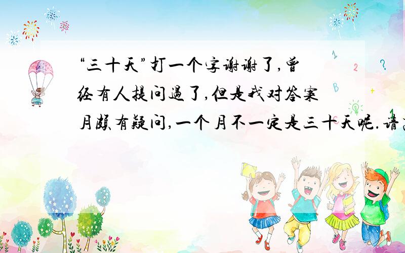 “三十天”打一个字谢谢了,曾经有人提问过了,但是我对答案月颇有疑问,一个月不一定是三十天呢.请高手明察.