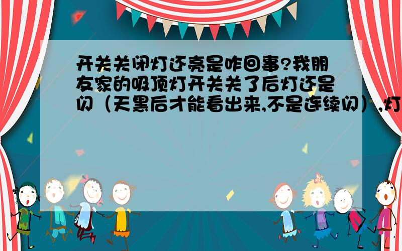 开关关闭灯还亮是咋回事?我朋友家的吸顶灯开关关了后灯还是闪（天黑后才能看出来,不是连续闪）,灯泡的没事但所有带镇流器的灯具都闪.他家的电气箱内都是模数化开关,总开关是空开,照