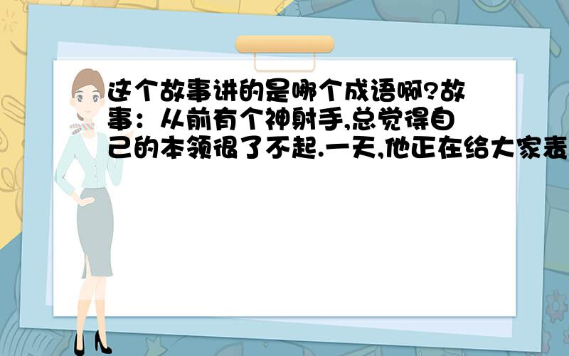 这个故事讲的是哪个成语啊?故事：从前有个神射手,总觉得自己的本领很了不起.一天,他正在给大家表演射箭,箭全射中靶心.忽然听见一个卖油的老头说：“这有什么了不起,只不过是手法熟练