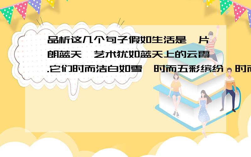 品析这几个句子假如生活是一片朗蓝天,艺术犹如蓝天上的云霞.它们时而洁白如雪,时而五彩缤纷,时而轻盈如柔曼的丝絮,时而辉煌如燃烧的烈火.