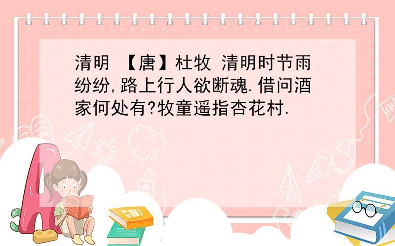 清明 【唐】杜牧 清明时节雨纷纷,路上行人欲断魂.借问酒家何处有?牧童遥指杏花村.