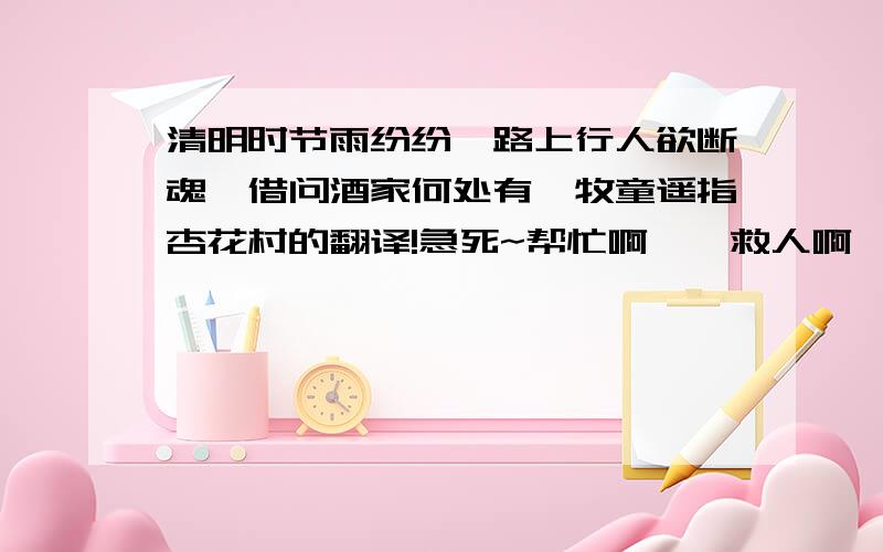 清明时节雨纷纷,路上行人欲断魂,借问酒家何处有,牧童遥指杏花村的翻译!急死~帮忙啊……救人啊……救人一命胜造七级浮屠啊……额~是翻译!翻译!@好吧?5555555555好难沟通啊~