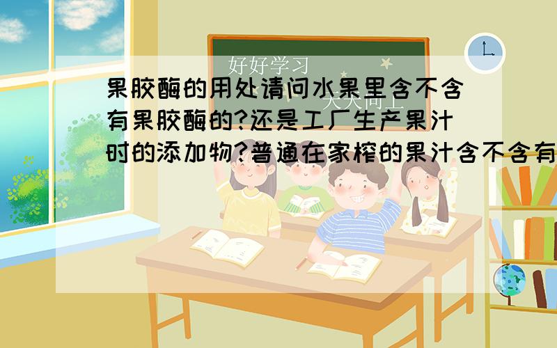 果胶酶的用处请问水果里含不含有果胶酶的?还是工厂生产果汁时的添加物?普通在家榨的果汁含不含有果胶酶?果胶酶在果汁里的作用是什么?这跟水果果汁的水分有没有关系?