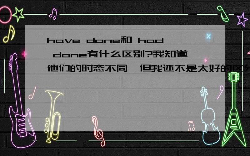 have done和 had done有什么区别?我知道他们的时态不同,但我还不是太好的区分……请大家举两个意思差不多只是这两个时态不同的句子并翻译,例：A have done sth和A had done sth（做的事相同,时态不