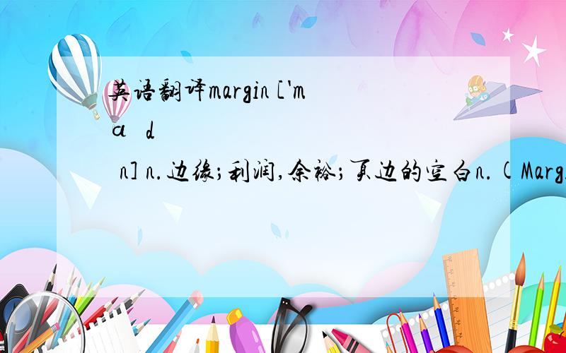 英语翻译margin ['mɑːdʒɪn] n.边缘；利润,余裕；页边的空白n.(Margin)人名；(俄、意)马尔金vt.加边于；加旁注于网络释义利润 边缘 页边空白