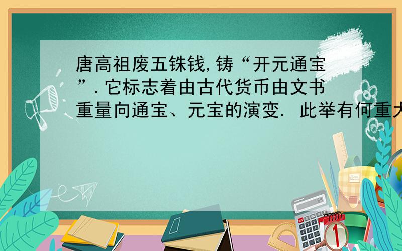 唐高祖废五铢钱,铸“开元通宝”.它标志着由古代货币由文书重量向通宝、元宝的演变. 此举有何重大意义?