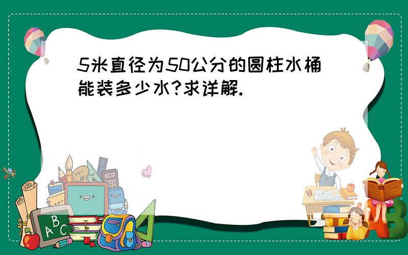 5米直径为50公分的圆柱水桶能装多少水?求详解.