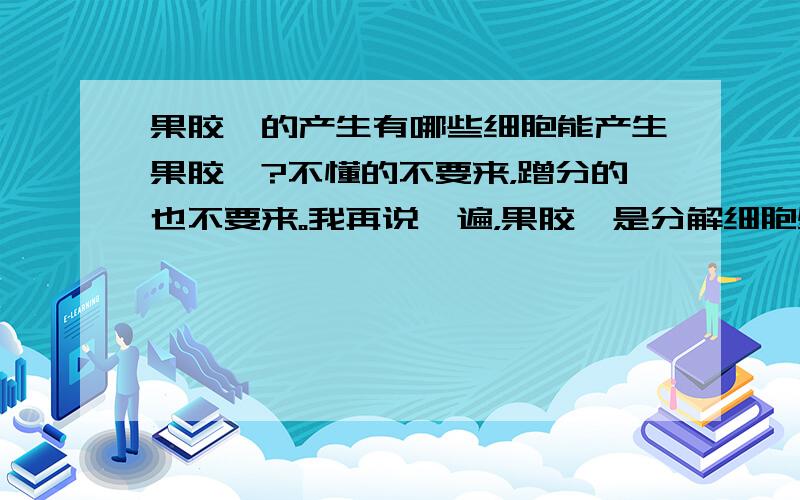 果胶酶的产生有哪些细胞能产生果胶酶?不懂的不要来，蹭分的也不要来。我再说一遍，果胶酶是分解细胞壁的，要是植物细胞产生果胶酶是找死。我只要知道产生果胶酶的细胞，越多越好。