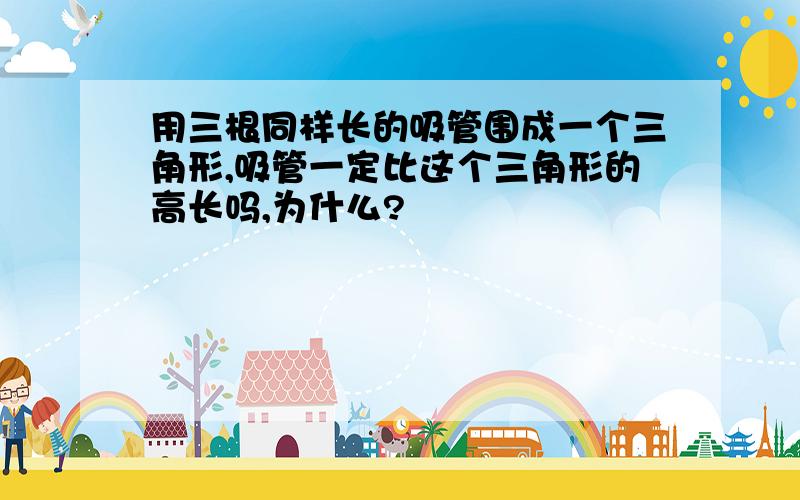 用三根同样长的吸管围成一个三角形,吸管一定比这个三角形的高长吗,为什么?