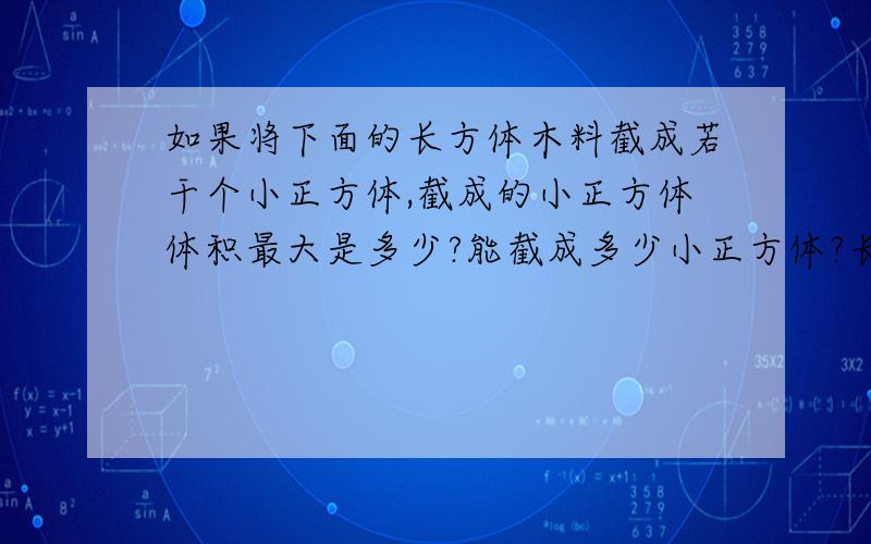 如果将下面的长方体木料截成若干个小正方体,截成的小正方体体积最大是多少?能截成多少小正方体?长11分米,宽6分米,高2分米（要算式!）