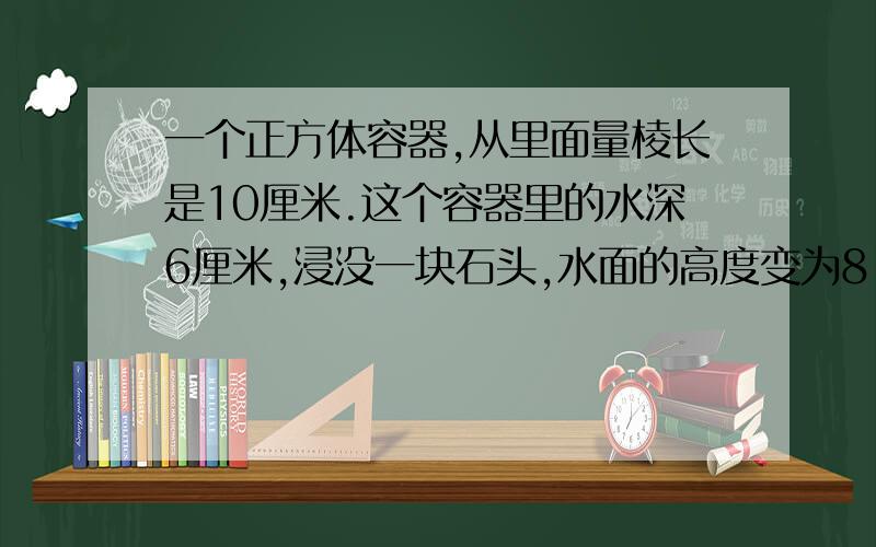 一个正方体容器,从里面量棱长是10厘米.这个容器里的水深6厘米,浸没一块石头,水面的高度变为8.5厘米,这块石头的体积是多少立方厘米?