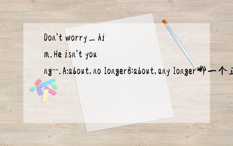 Don't worry_him.He isn't young--.A：about,no longerB:about,any longer哪一个正确