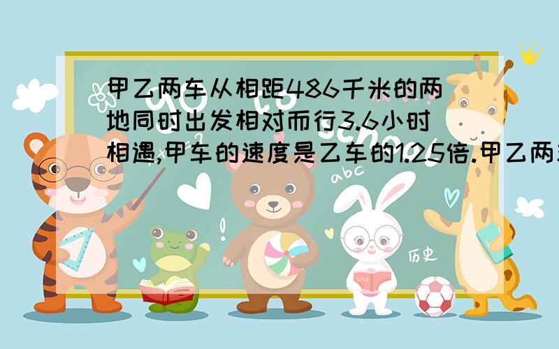 甲乙两车从相距486千米的两地同时出发相对而行3.6小时相遇,甲车的速度是乙车的1.25倍.甲乙两车的速度?