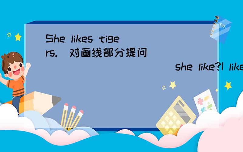 She likes tigers.(对画线部分提问）____ ____ ____ she like?I like reading English in the morning.(对画线部分提问）____ do you like ____ in the morning.