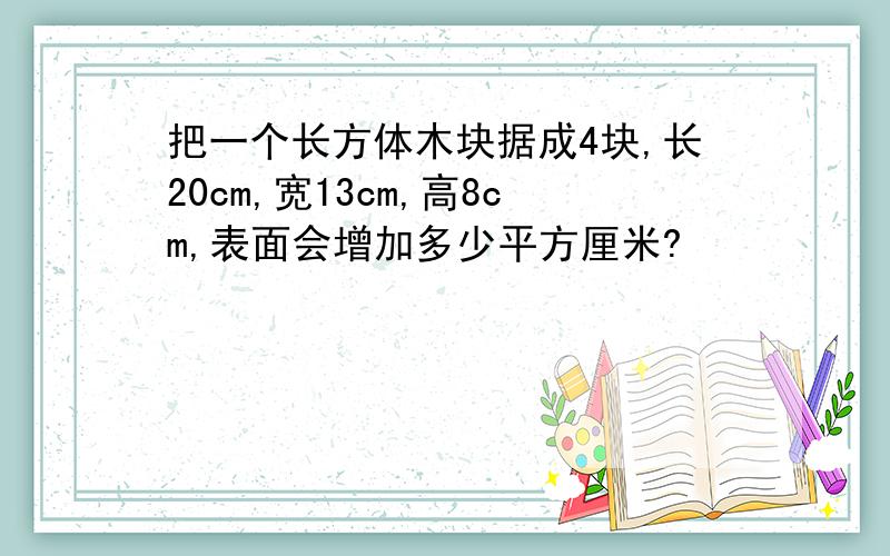 把一个长方体木块据成4块,长20cm,宽13cm,高8cm,表面会增加多少平方厘米?