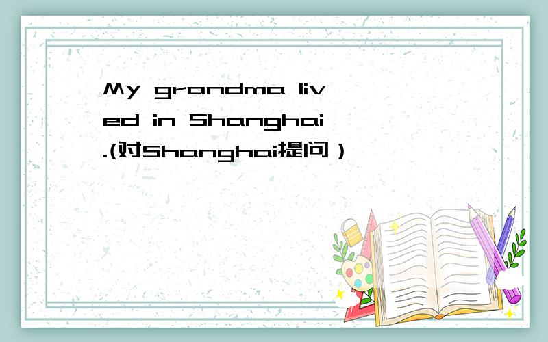 My grandma lived in Shanghai.(对Shanghai提问）