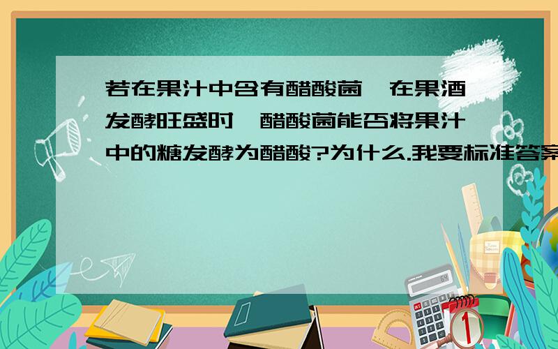 若在果汁中含有醋酸菌,在果酒发酵旺盛时,醋酸菌能否将果汁中的糖发酵为醋酸?为什么.我要标准答案