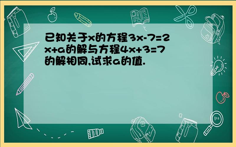 已知关于x的方程3x-7=2x+a的解与方程4x+3=7的解相同,试求a的值.