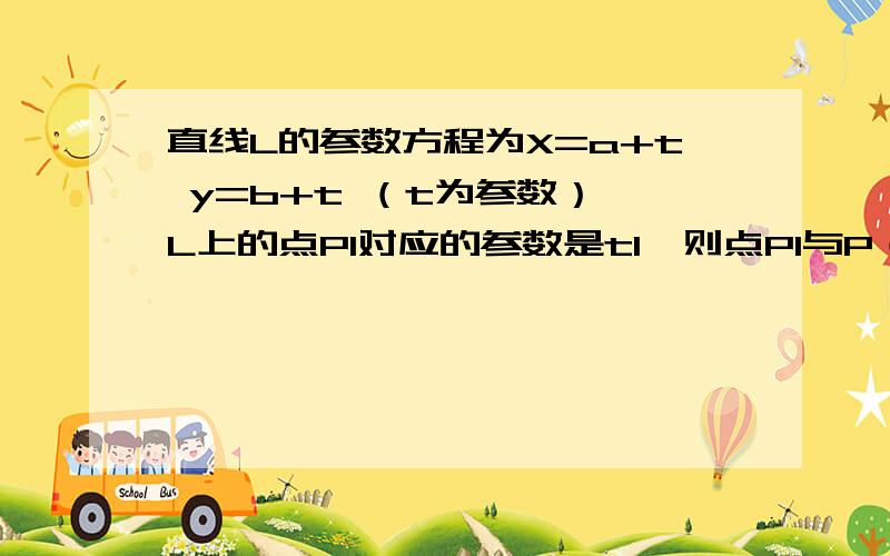 直线L的参数方程为X=a+t y=b+t （t为参数）,L上的点P1对应的参数是t1,则点P1与P（a,b）之间的距离是?