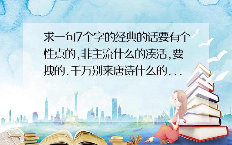 求一句7个字的经典的话要有个性点的,非主流什么的凑活,要拽的.千万别来唐诗什么的...