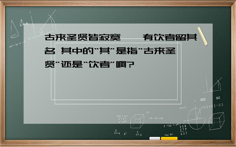 古来圣贤皆寂寞,惟有饮者留其名 其中的“其”是指“古来圣贤”还是“饮者”啊?