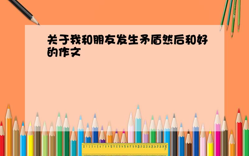 关于我和朋友发生矛盾然后和好的作文