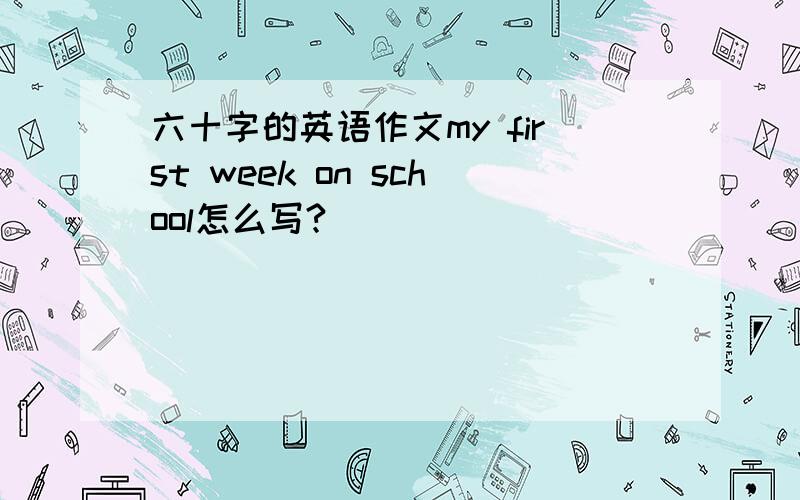 六十字的英语作文my first week on school怎么写?