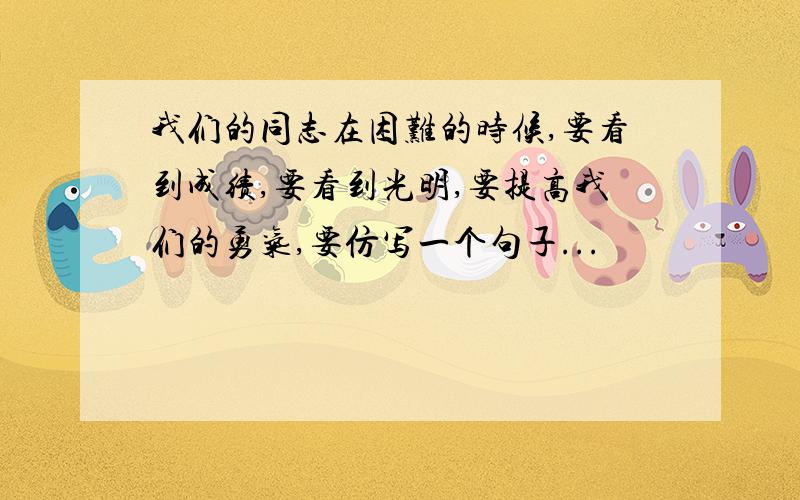 我们的同志在困难的时候,要看到成绩,要看到光明,要提高我们的勇气,要仿写一个句子...