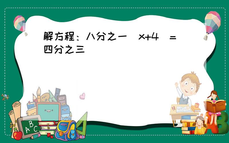 解方程：八分之一（x+4）=四分之三