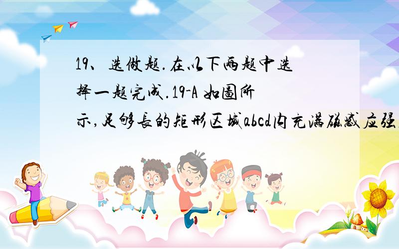 19、选做题.在以下两题中选择一题完成.19-A 如图所示,足够长的矩形区域abcd内充满磁感应强度为B、方向垂直纸面向里的匀强磁场,现从ad边的中心O点处,垂直磁场方向射入一速度为v0的带正电粒