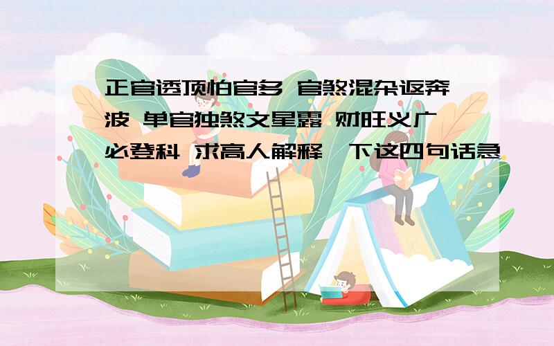 正官透顶怕官多 官煞混杂返奔波 单官独煞文星露 财旺义广必登科 求高人解释一下这四句话急