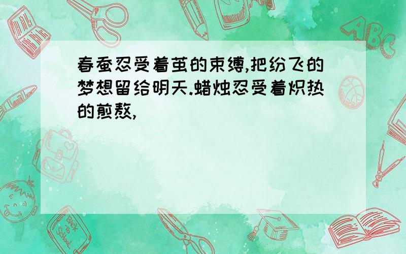 春蚕忍受着茧的束缚,把纷飞的梦想留给明天.蜡烛忍受着炽热的煎熬,______________