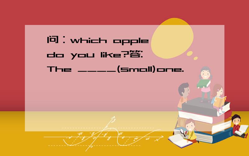 问：which apple do you like?答:The ____(small)one.