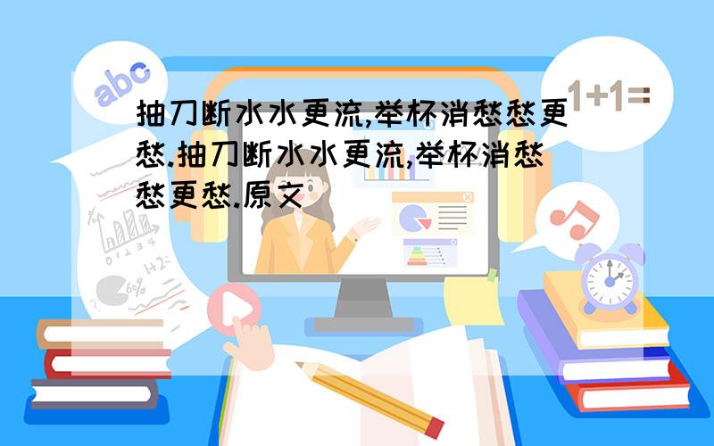 抽刀断水水更流,举杯消愁愁更愁.抽刀断水水更流,举杯消愁愁更愁.原文