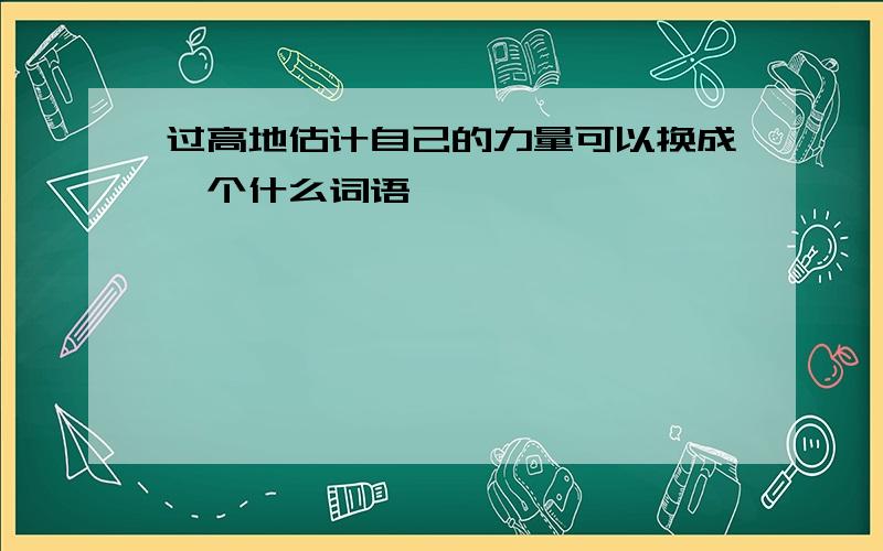 过高地估计自己的力量可以换成一个什么词语