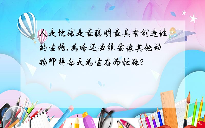 人是地球是最聪明最具有创造性的生物,为啥还必须要像其他动物那样每天为生存而忙碌?