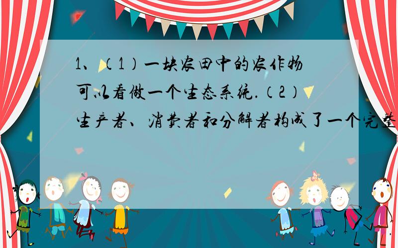 1、（1）一块农田中的农作物可以看做一个生态系统.（2）生产者、消费者和分解者构成了一个完整的生态系统.（3）生态系统具有的自动调节能力是有限的,外界干扰超出了一定的范围,生态