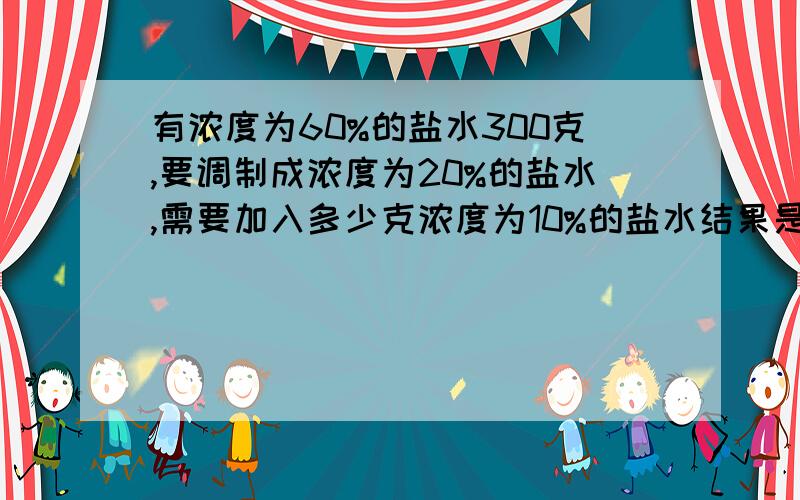 有浓度为60%的盐水300克,要调制成浓度为20%的盐水,需要加入多少克浓度为10%的盐水结果是不是1200克水?