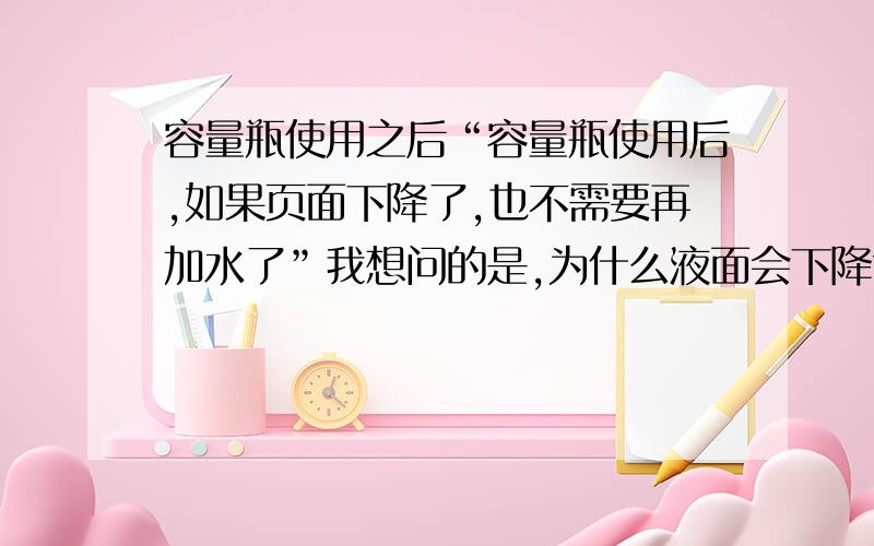 容量瓶使用之后“容量瓶使用后,如果页面下降了,也不需要再加水了”我想问的是,为什么液面会下降?不是说不允许热的东西放进去吗